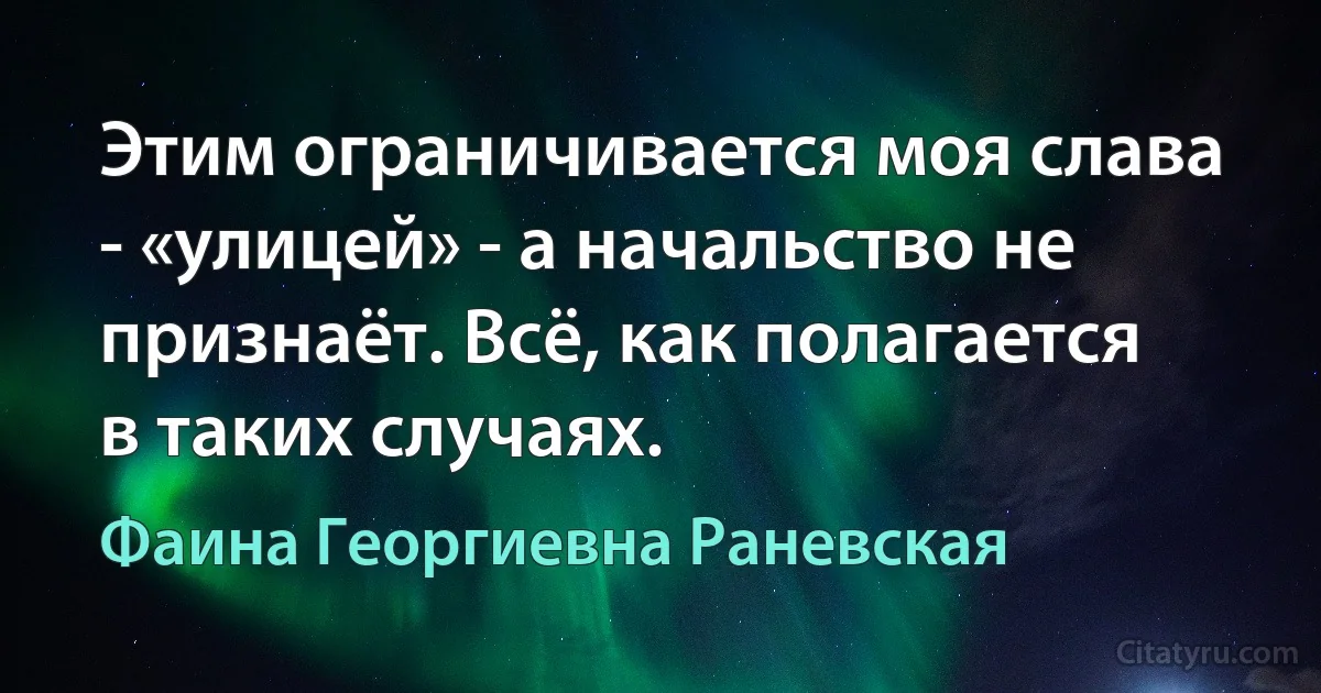 Этим ограничивается моя слава - «улицей» - а начальство не признаёт. Всё, как полагается в таких случаях. (Фаина Георгиевна Раневская)