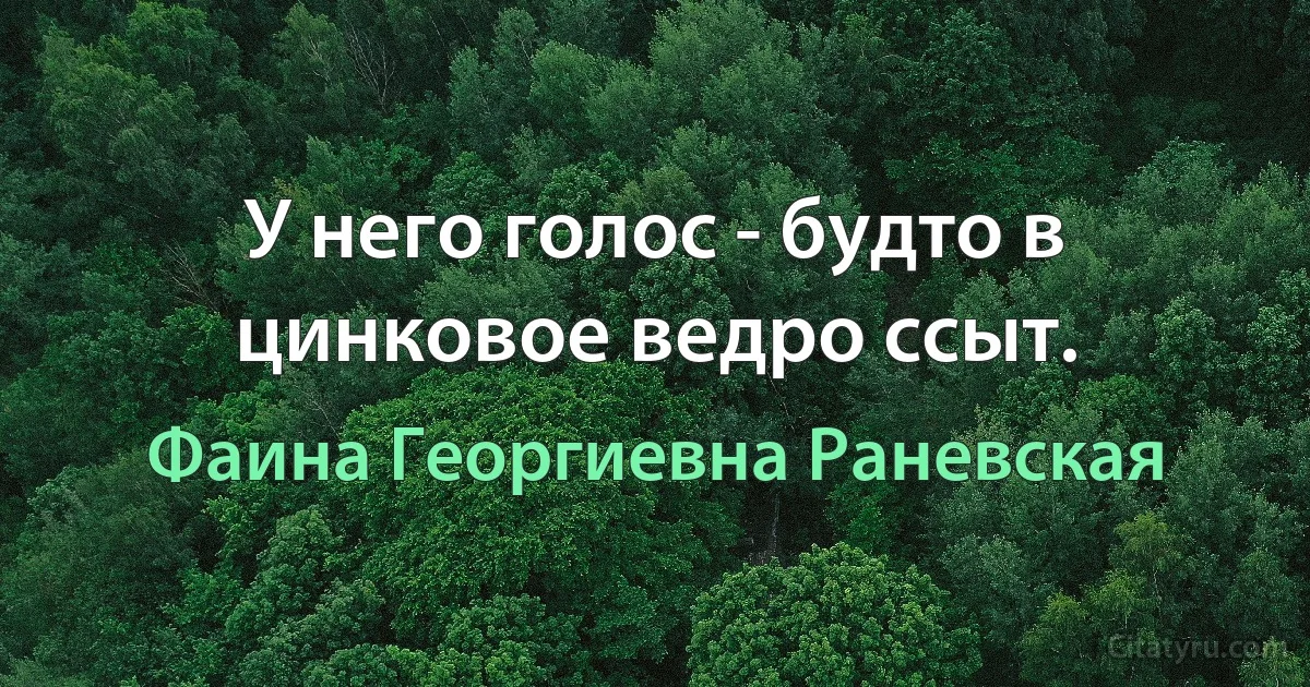 У него голос - будто в цинковое ведро ссыт. (Фаина Георгиевна Раневская)