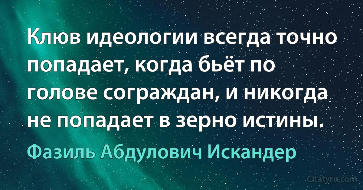 Клюв идеологии всегда точно попадает, когда бьёт по голове сограждан, и никогда не попадает в зерно истины. (Фазиль Абдулович Искандер)