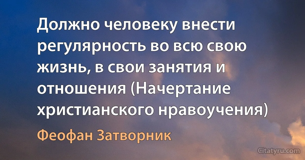 Должно человеку внести регулярность во всю свою жизнь, в свои занятия и отношения (Начертание христианского нравоучения) (Феофан Затворник)