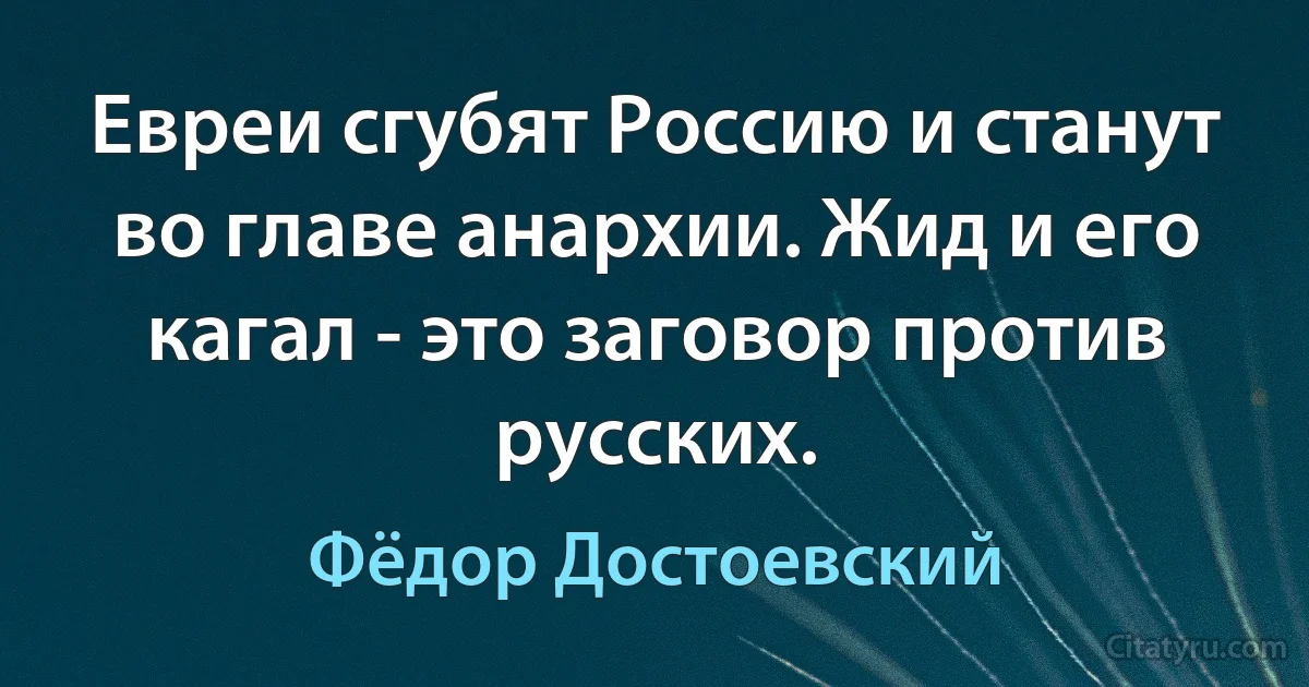 Евреи сгубят Россию и станут во главе анархии. Жид и его кагал - это заговор против русских. (Фёдор Достоевский)