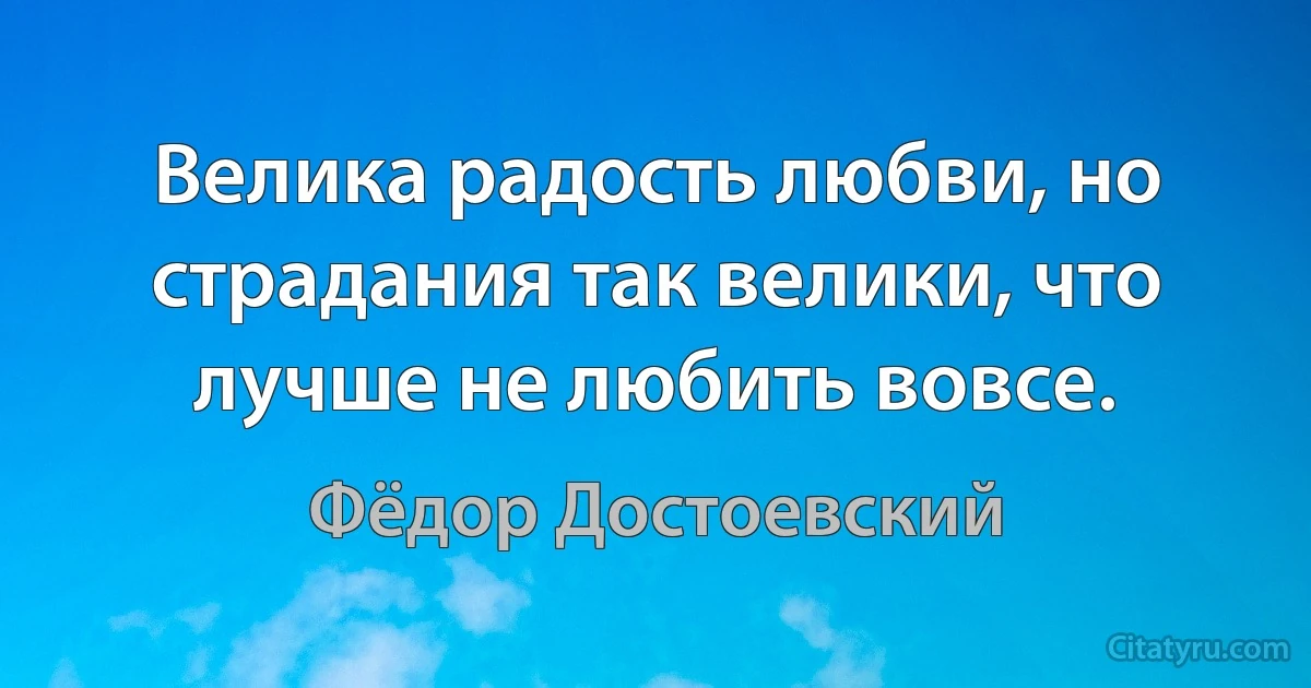 Велика радость любви, но страдания так велики, что лучше не любить вовсе. (Фёдор Достоевский)