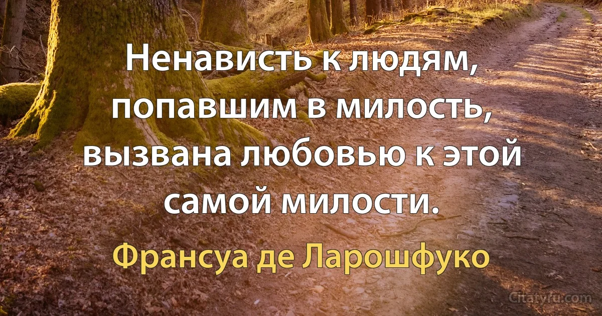 Ненависть к людям, попавшим в милость, вызвана любовью к этой самой милости. (Франсуа де Ларошфуко)