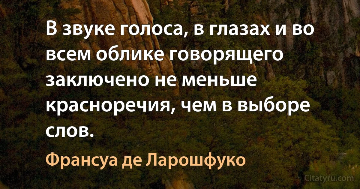 В звуке голоса, в глазах и во всем облике говорящего заключено не меньше красноречия, чем в выборе слов. (Франсуа де Ларошфуко)