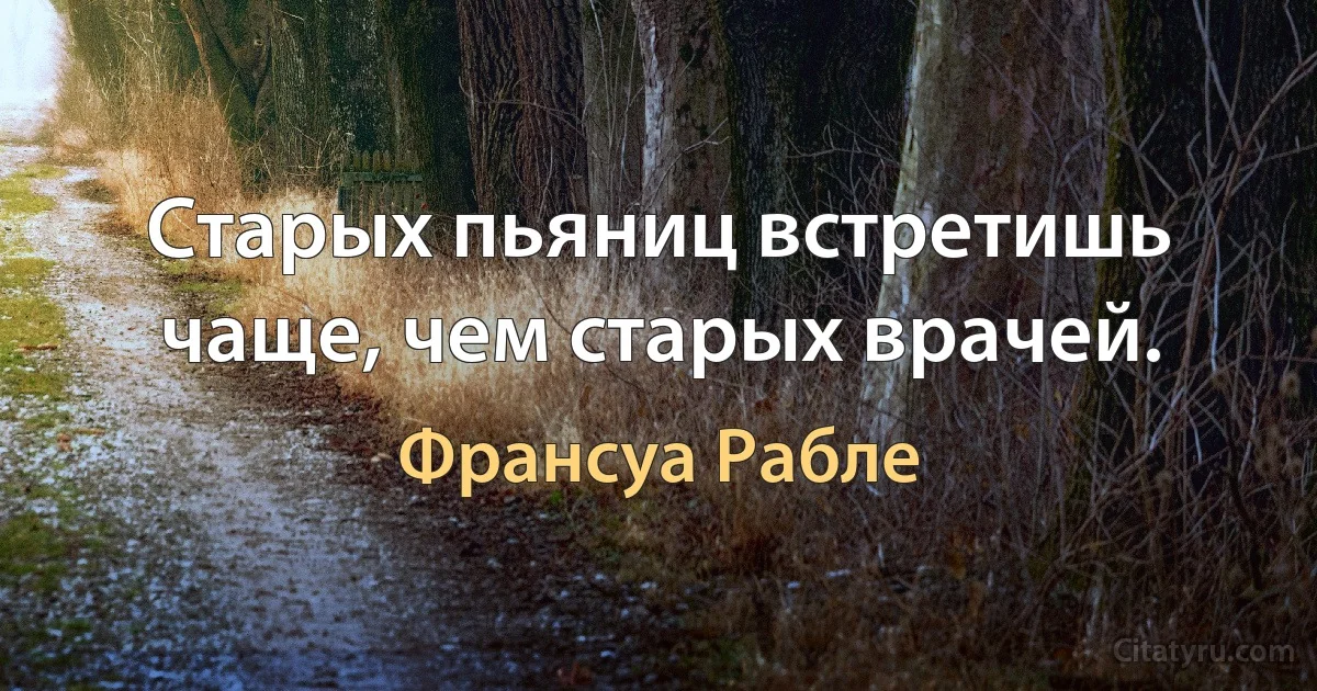 Старых пьяниц встретишь чаще, чем старых врачей. (Франсуа Рабле)