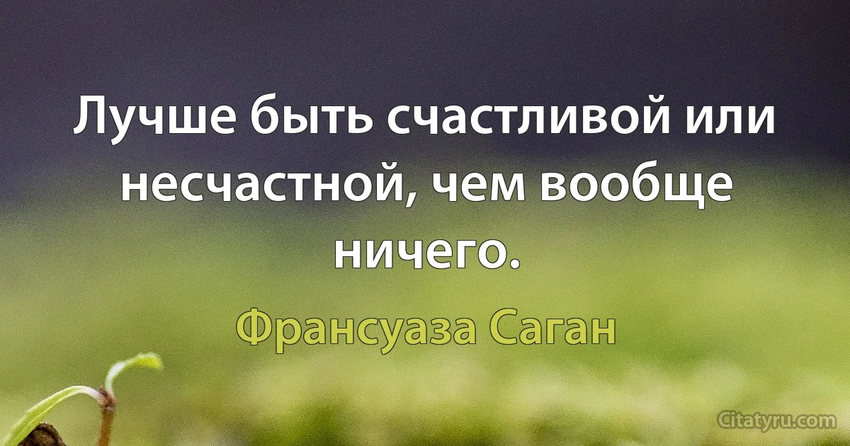 Лучше быть счастливой или несчастной, чем вообще ничего. (Франсуаза Саган)