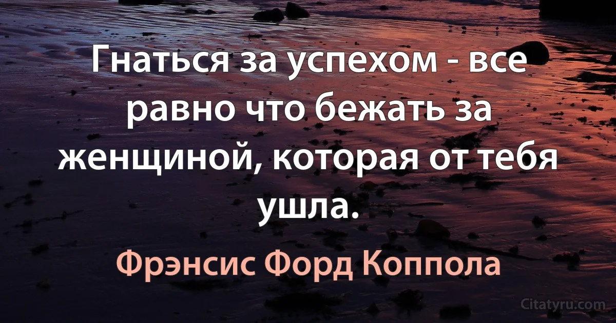 Гнаться за успехом - все равно что бежать за женщиной, которая от тебя ушла. (Фрэнсис Форд Коппола)