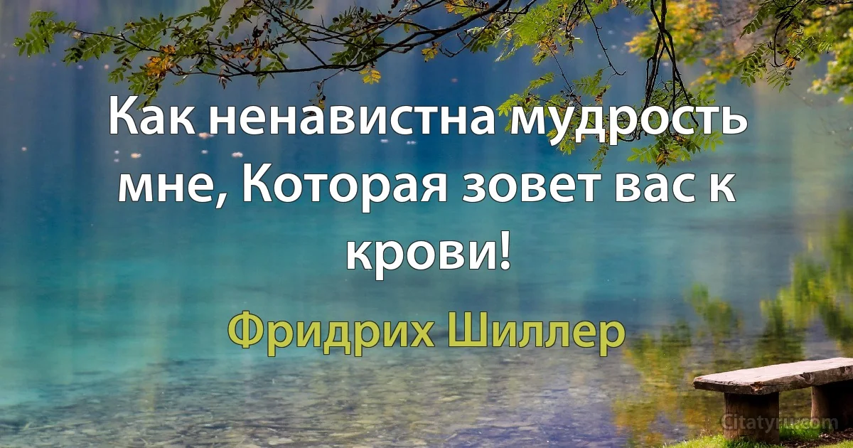 Как ненавистна мудрость мне, Которая зовет вас к крови! (Фридрих Шиллер)