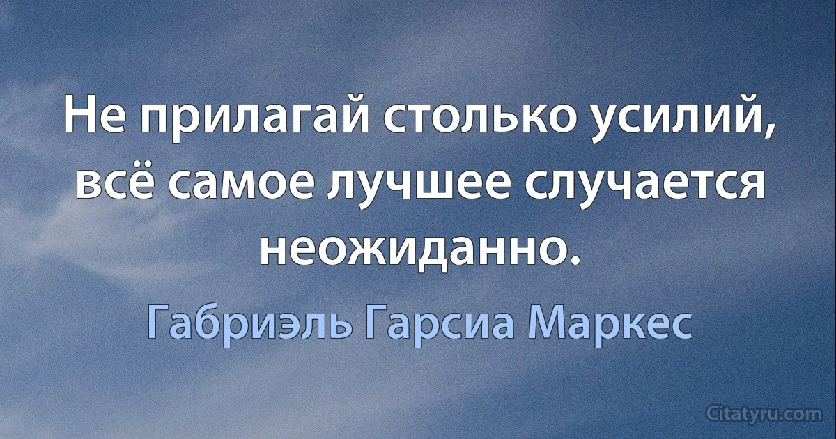 Не прилагай столько усилий, всё самое лучшее случается неожиданно. (Габриэль Гарсиа Маркес)