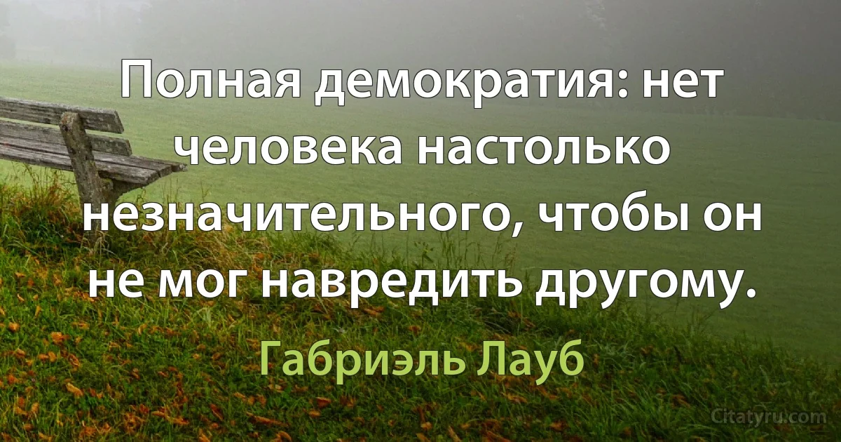 Полная демократия: нет человека настолько незначительного, чтобы он не мог навредить другому. (Габриэль Лауб)