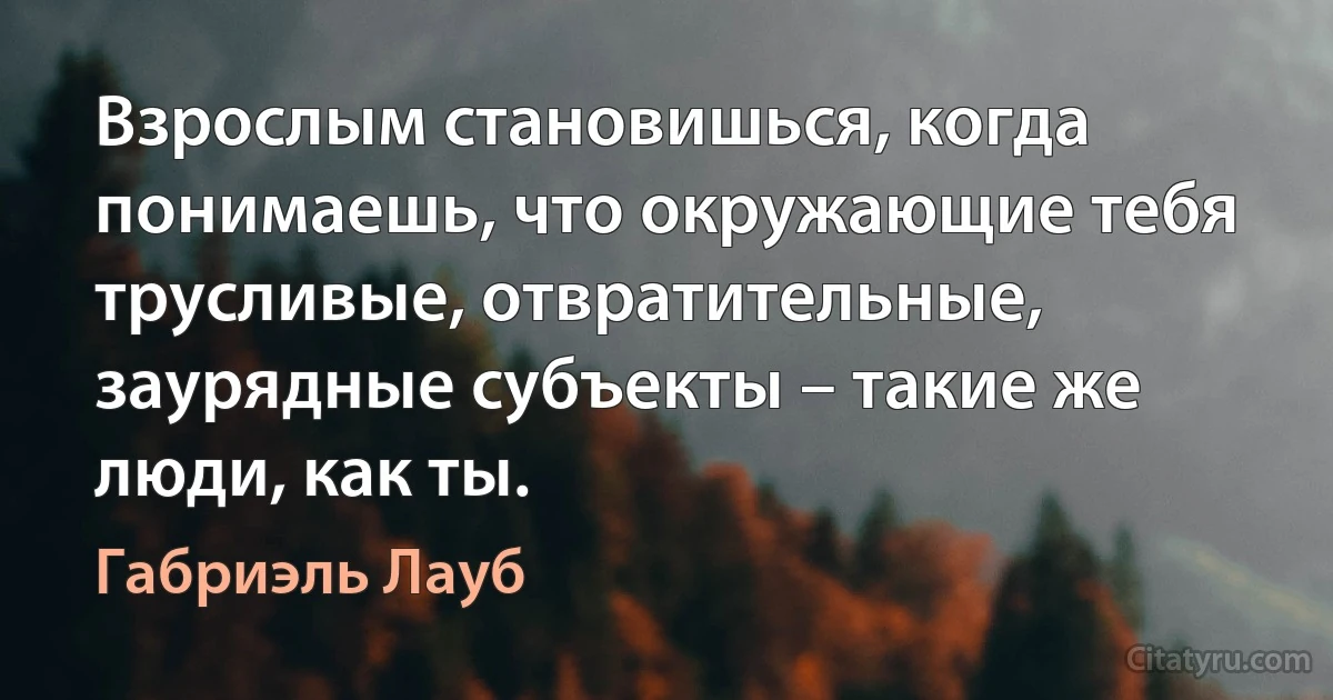 Взрослым становишься, когда понимаешь, что окружающие тебя трусливые, отвратительные, заурядные субъекты – такие же люди, как ты. (Габриэль Лауб)