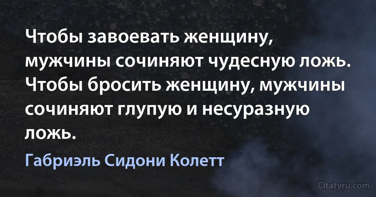 Чтобы завоевать женщину, мужчины сочиняют чудесную ложь.
Чтобы бросить женщину, мужчины сочиняют глупую и несуразную ложь. (Габриэль Сидони Колетт)