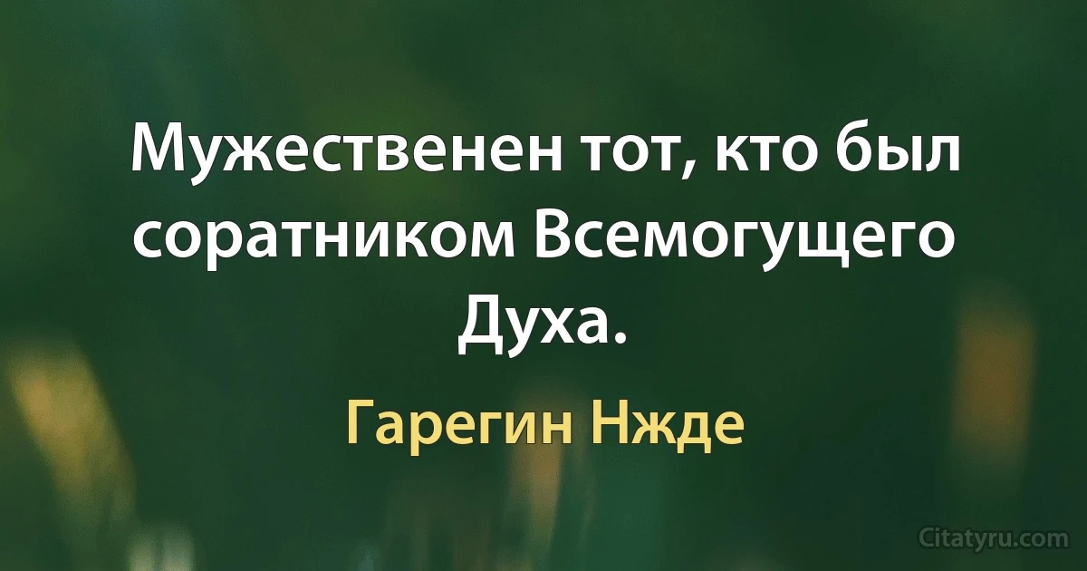 Мужественен тот, кто был соратником Всемогущего Духа. (Гарегин Нжде)