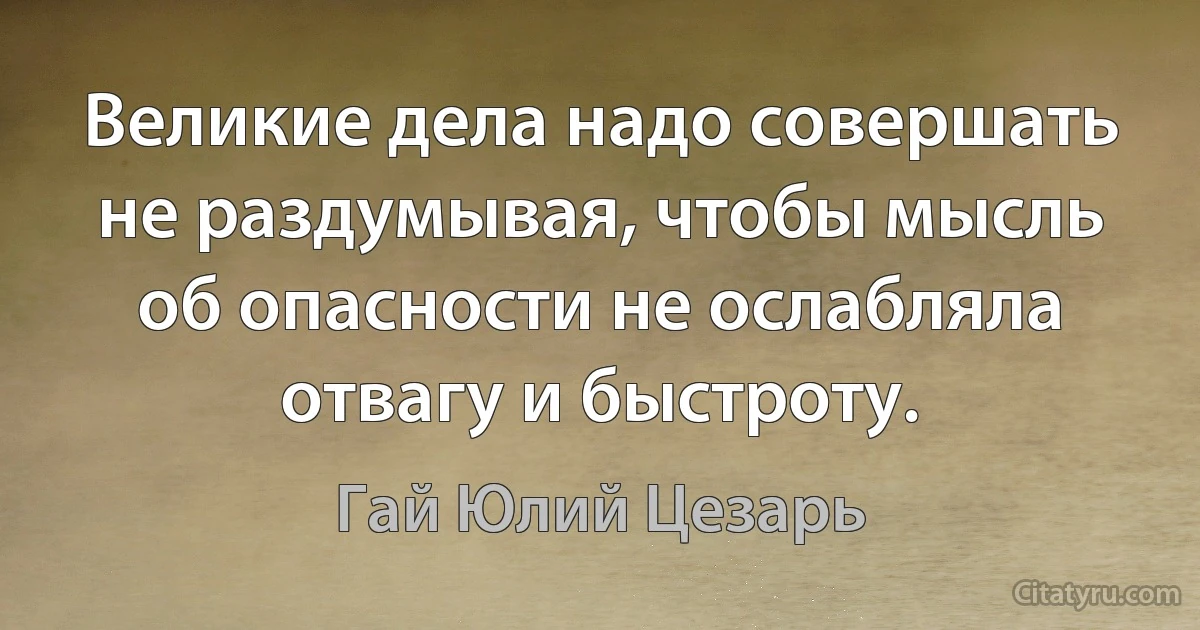 Великие дела надо совершать не раздумывая, чтобы мысль об опасности не ослабляла отвагу и быстроту. (Гай Юлий Цезарь)