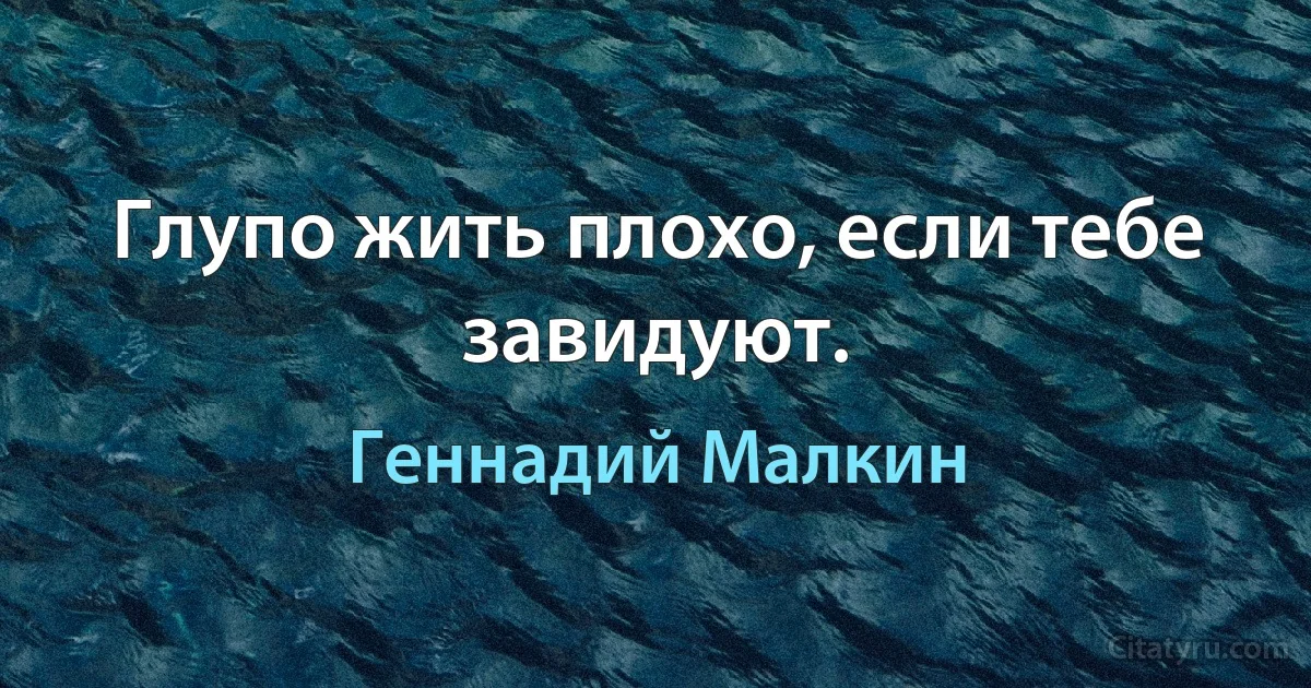 Глупо жить плохо, если тебе завидуют. (Геннадий Малкин)