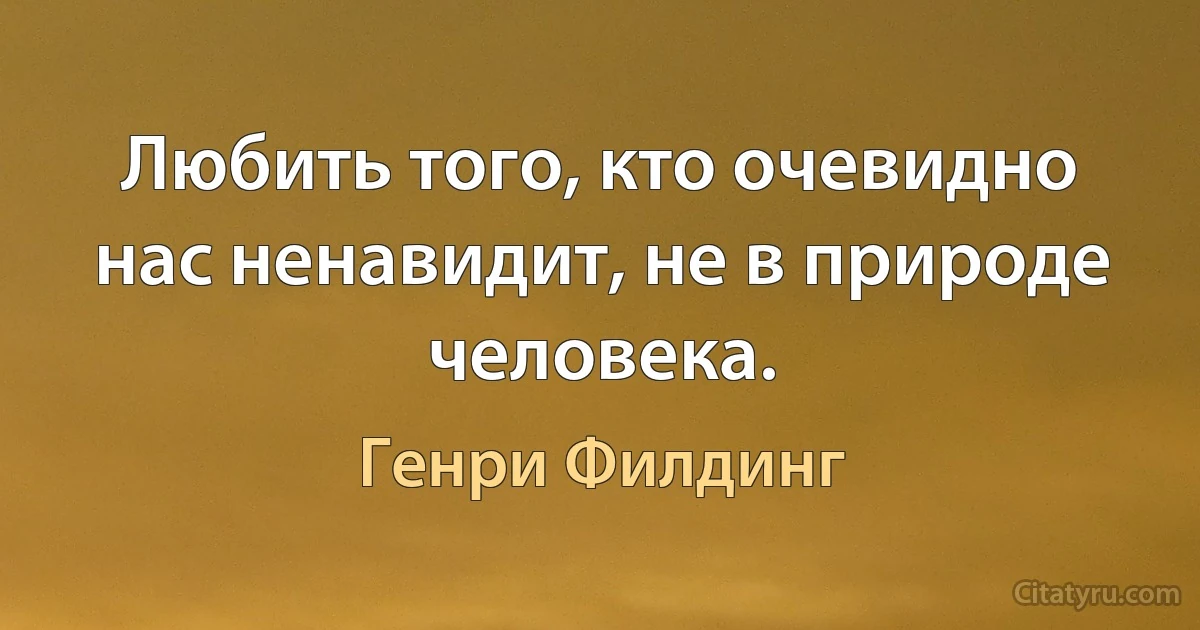 Любить того, кто очевидно нас ненавидит, не в природе человека. (Генри Филдинг)