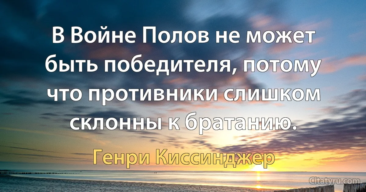 В Войне Полов не может быть победителя, потому что противники слишком склонны к братанию. (Генри Киссинджер)