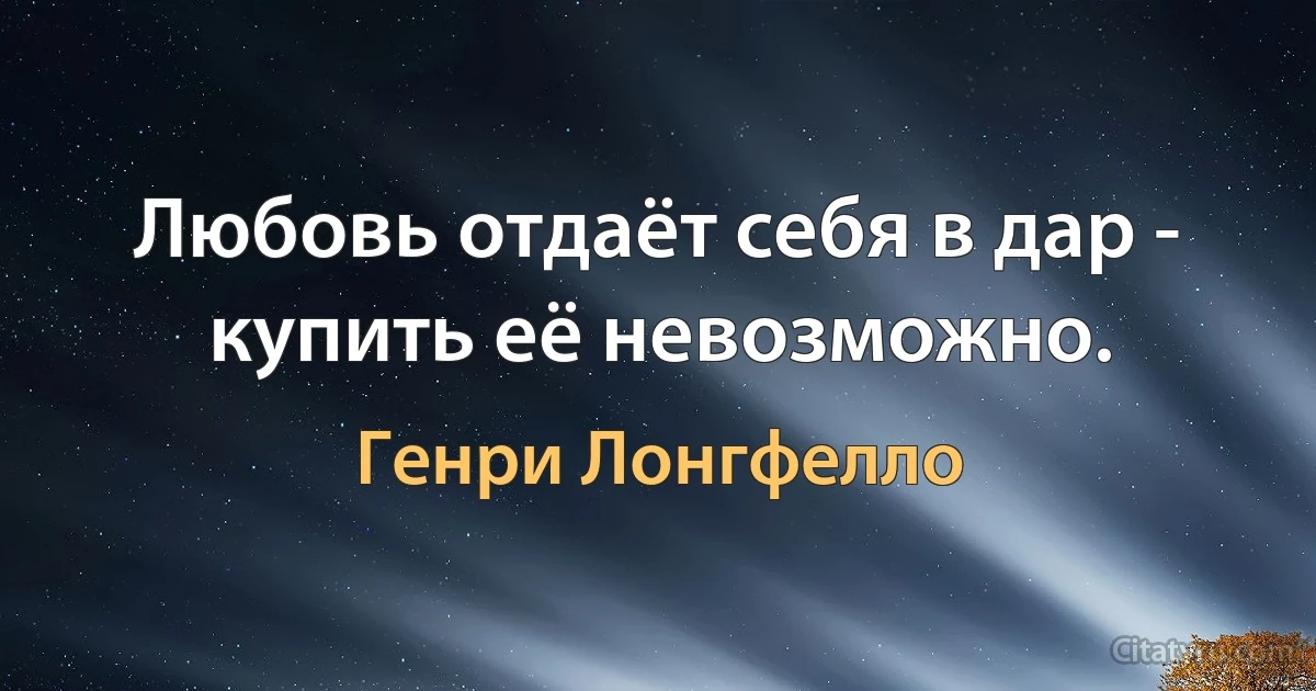 Любовь отдаёт себя в дар - купить её невозможно. (Генри Лонгфелло)