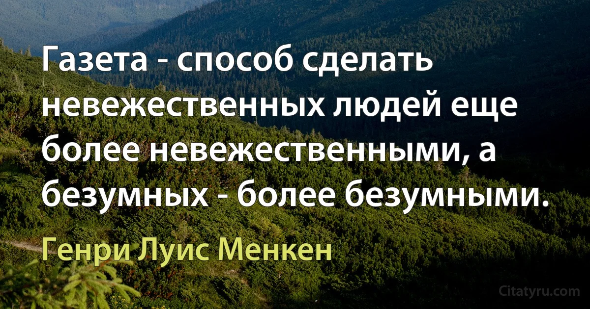 Газета - способ сделать невежественных людей еще более невежественными, а безумных - более безумными. (Генри Луис Менкен)