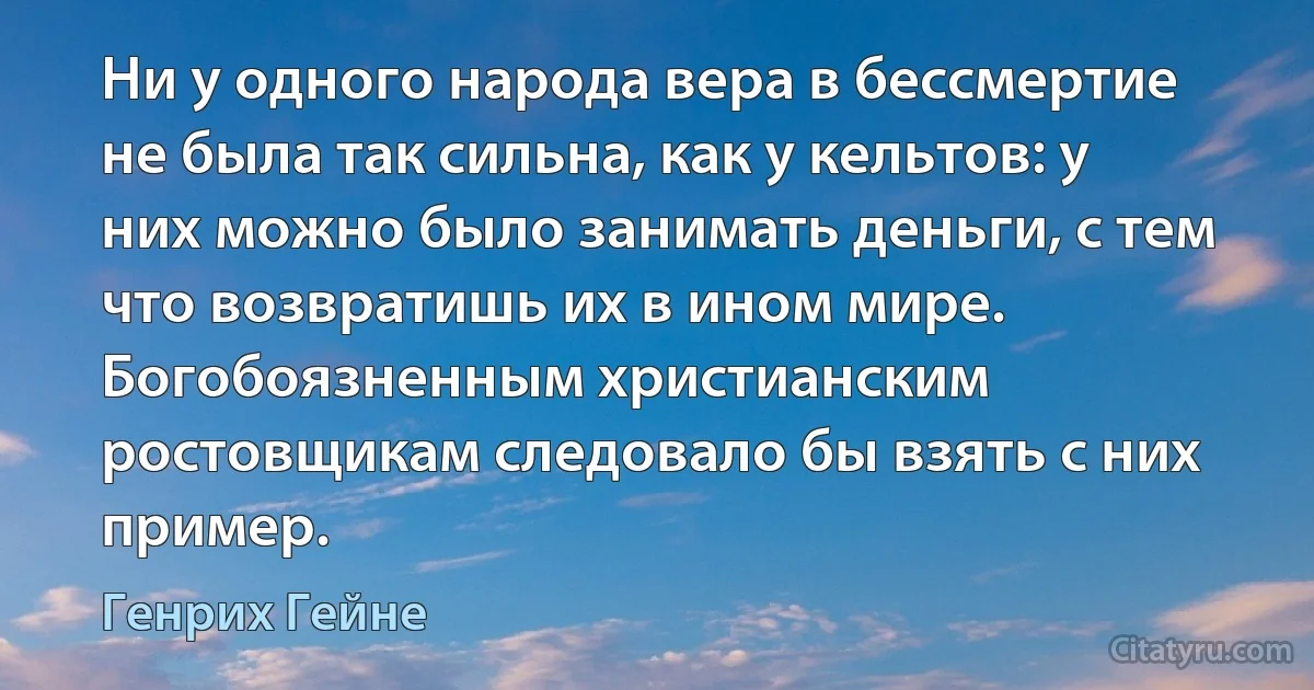 Ни у одного народа вера в бессмертие не была так сильна, как у кельтов: у них можно было занимать деньги, с тем что возвратишь их в ином мире. Богобоязненным христианским ростовщикам следовало бы взять с них пример. (Генрих Гейне)