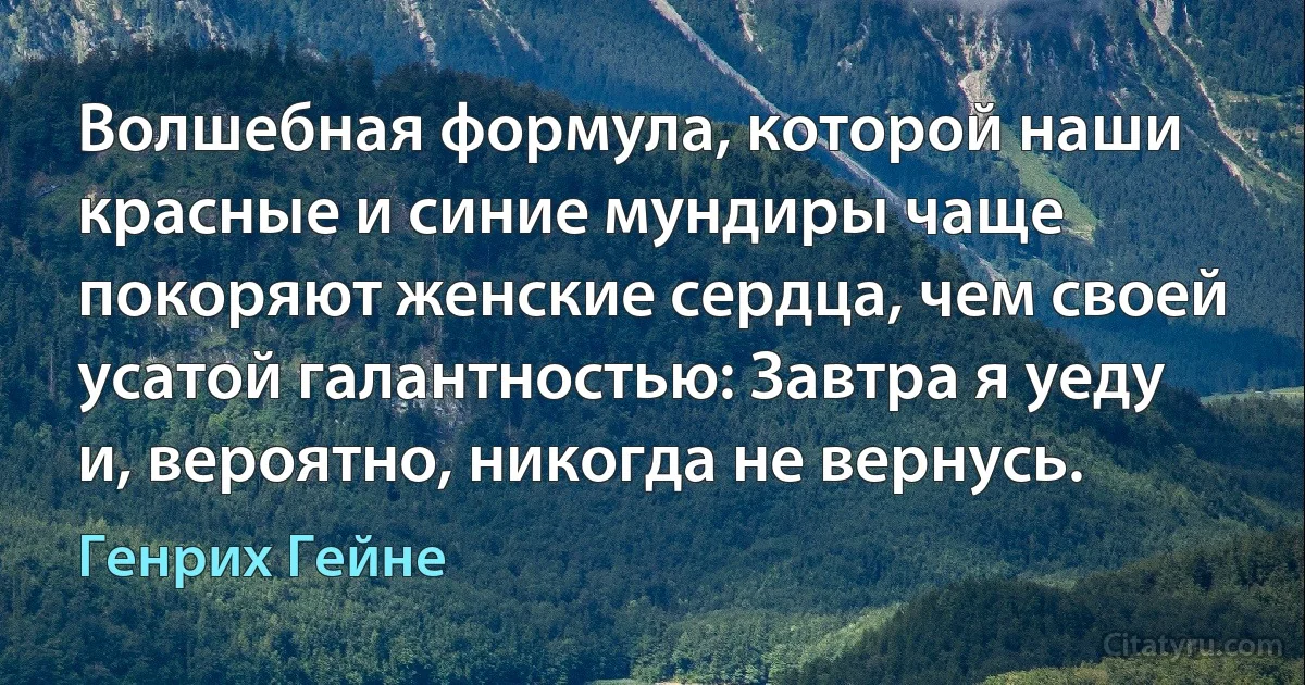 Волшебная формула, которой наши красные и синие мундиры чаще покоряют женские сердца, чем своей усатой галантностью: Завтра я уеду и, вероятно, никогда не вернусь. (Генрих Гейне)