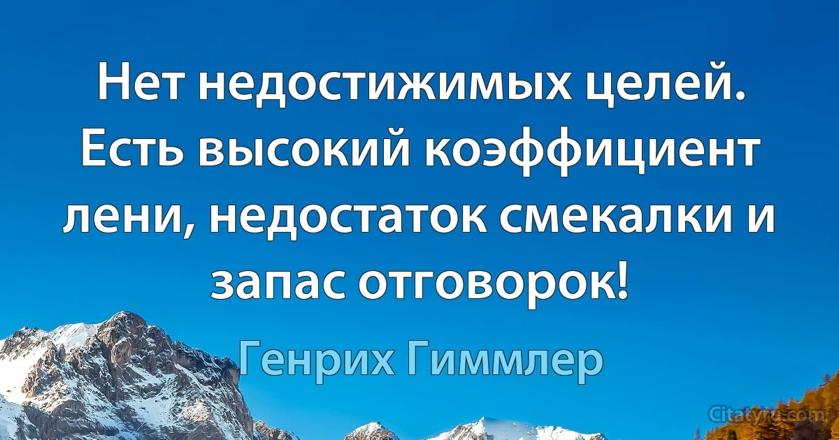 Нет недостижимых целей. Есть высокий коэффициент лени, недостаток смекалки и запас отговорок! (Генрих Гиммлер)