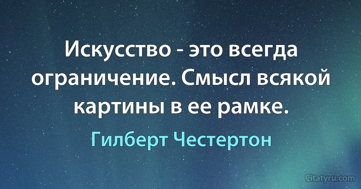 Искусство - это всегда ограничение. Смысл всякой картины в ее рамке. (Гилберт Честертон)