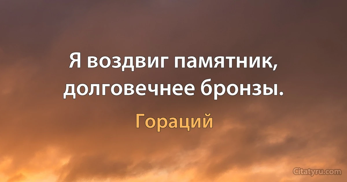 Я воздвиг памятник, долговечнее бронзы. (Гораций)