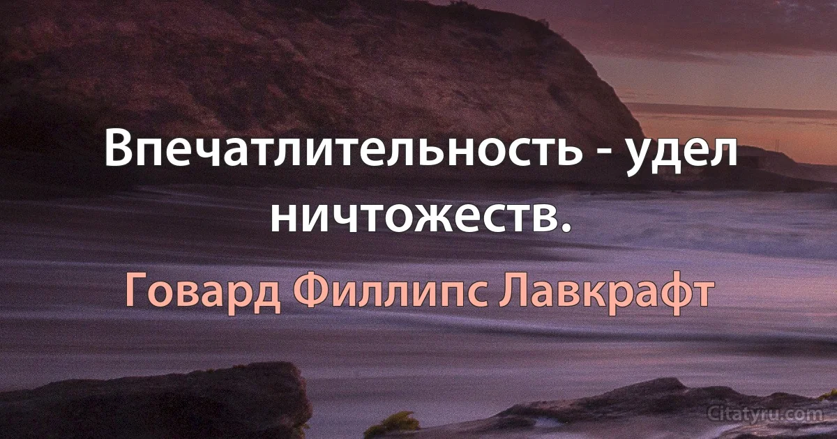 Впечатлительность - удел ничтожеств. (Говард Филлипс Лавкрафт)