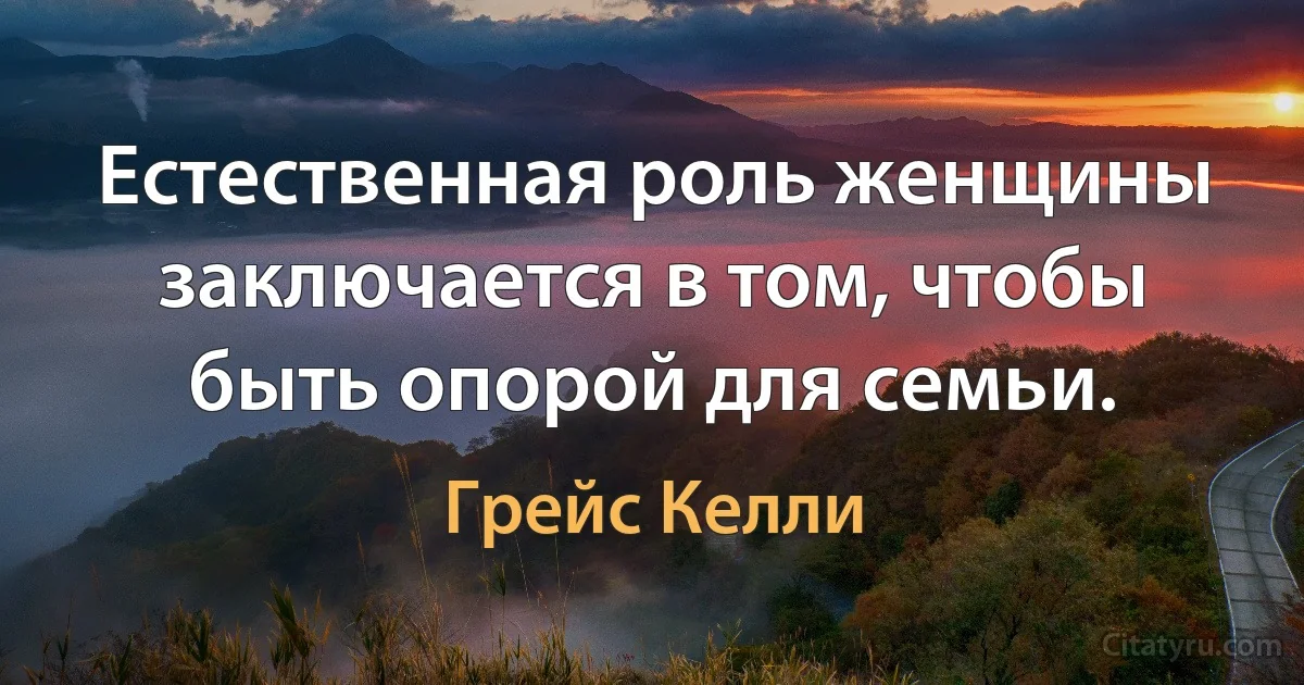 Естественная роль женщины заключается в том, чтобы быть опорой для семьи. (Грейс Келли)