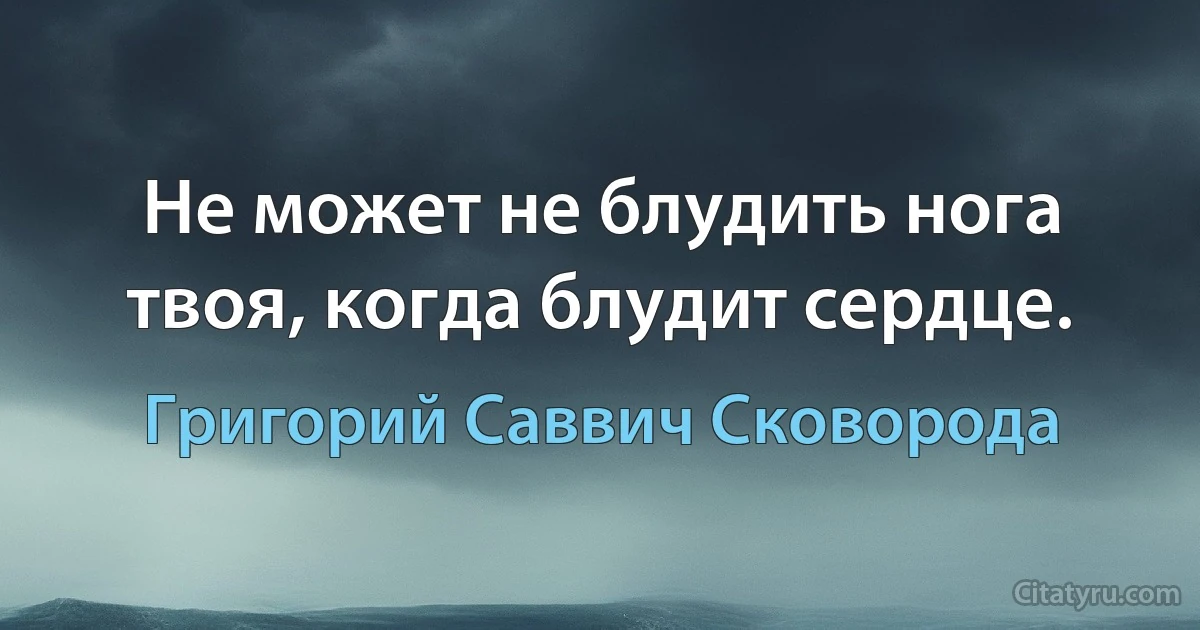 Не может не блудить нога твоя, когда блудит сердце. (Григорий Саввич Сковорода)