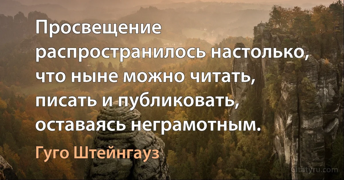 Просвещение распространилось настолько, что ныне можно читать, писать и публиковать, оставаясь неграмотным. (Гуго Штейнгауз)