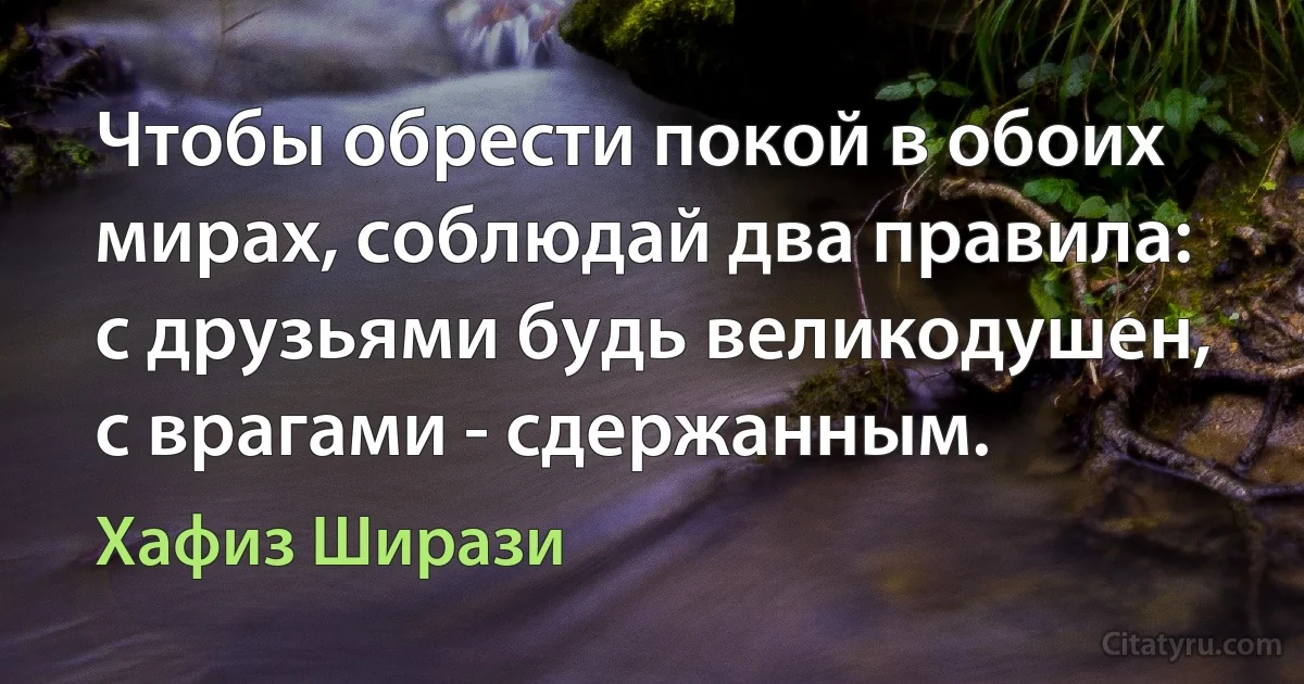 Чтобы обрести покой в обоих мирах, соблюдай два правила: с друзьями будь великодушен, с врагами - сдержанным. (Хафиз Ширази)