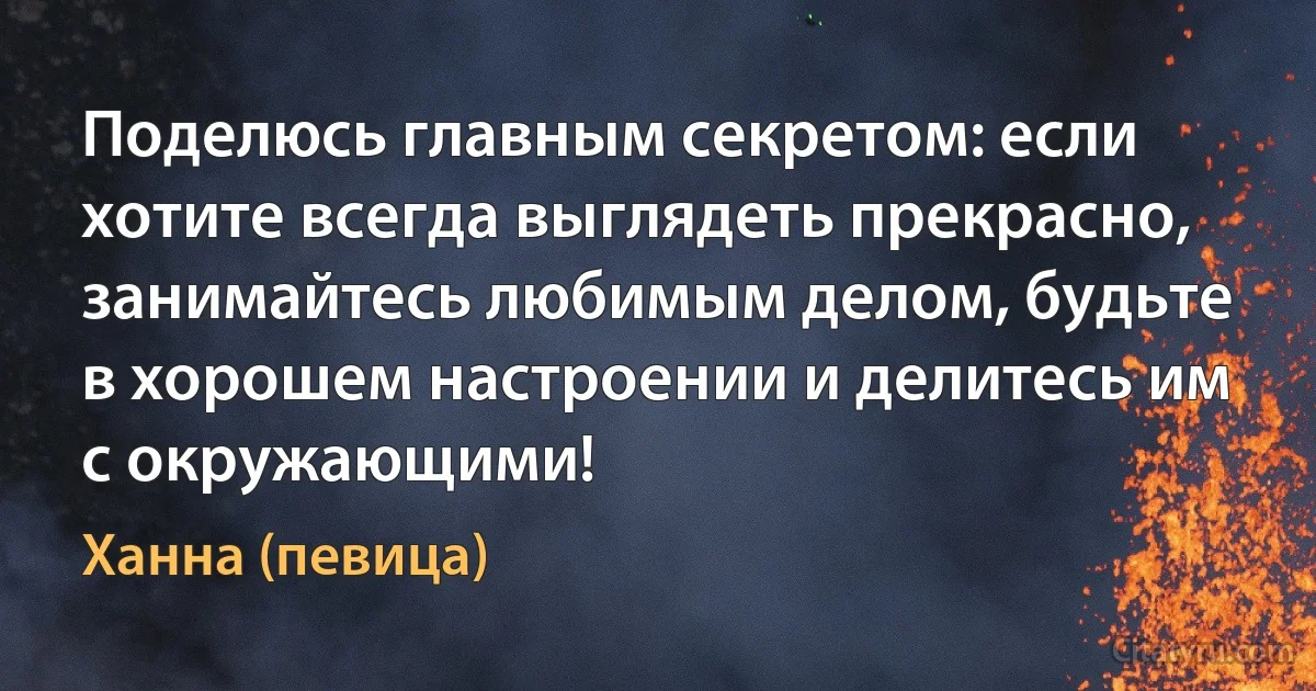 Поделюсь главным секретом: если хотите всегда выглядеть прекрасно, занимайтесь любимым делом, будьте в хорошем настроении и делитесь им с окружающими! (Ханна (певица))