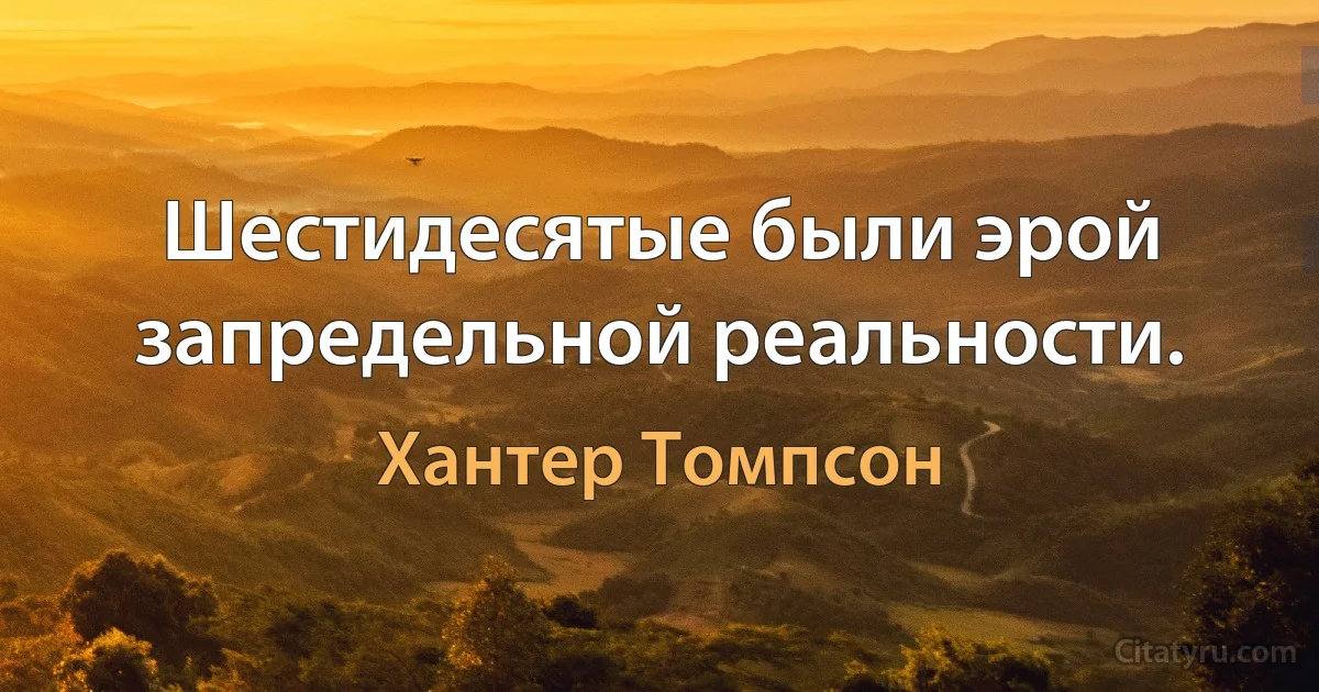 Шестидесятые были эрой запредельной реальности. (Хантер Томпсон)