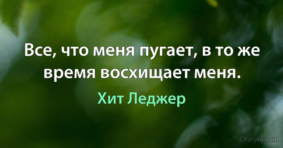 Все, что меня пугает, в то же время восхищает меня. (Хит Леджер)