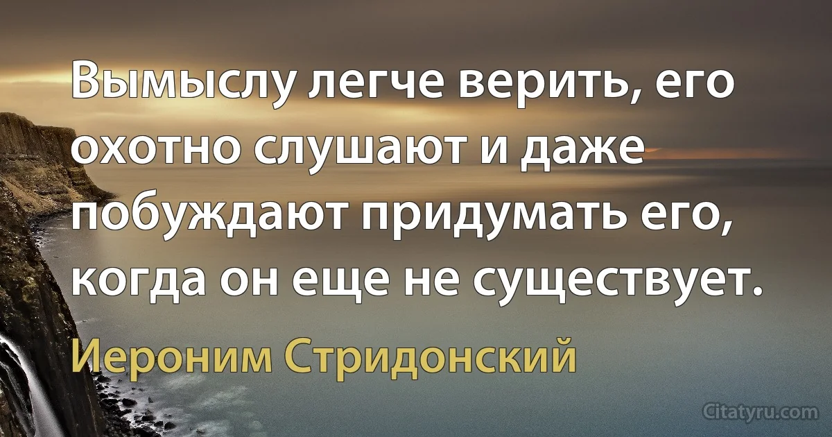 Вымыслу легче верить, его охотно слушают и даже побуждают придумать его, когда он еще не существует. (Иероним Стридонский)