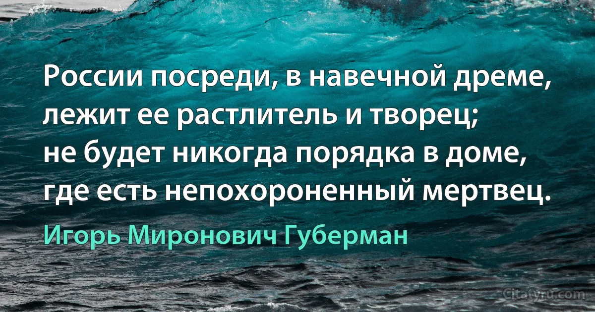 России посреди, в навечной дреме,
лежит ее растлитель и творец;
не будет никогда порядка в доме,
где есть непохороненный мертвец. (Игорь Миронович Губерман)