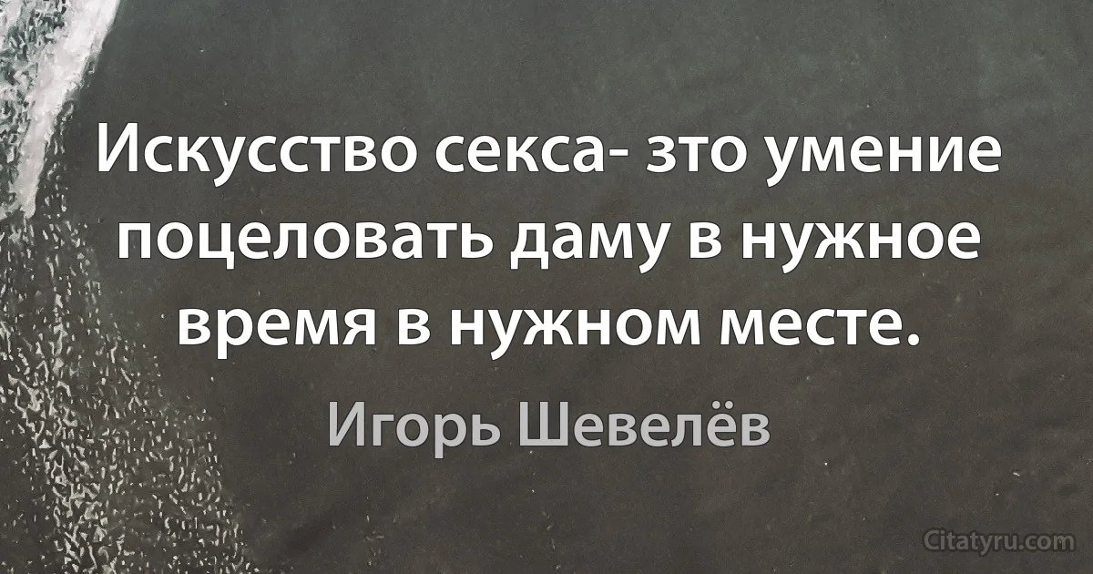 Искусство секса- зто умение поцеловать даму в нужное время в нужном месте. (Игорь Шевелёв)