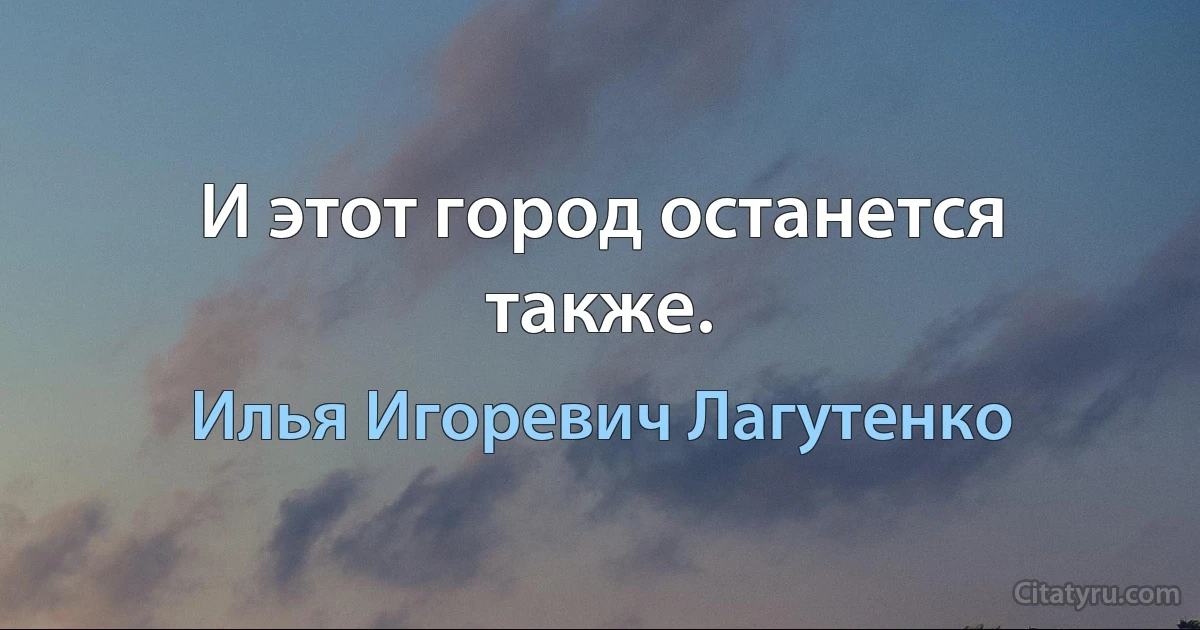 И этот город останется также. (Илья Игоревич Лагутенко)