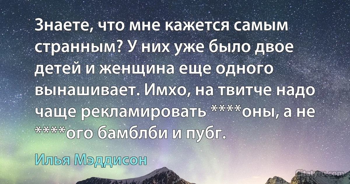 Знаете, что мне кажется самым странным? У них уже было двое детей и женщина еще одного вынашивает. Имхо, на твитче надо чаще рекламировать ****оны, а не ****ого бамблби и пубг. (Илья Мэддисон)