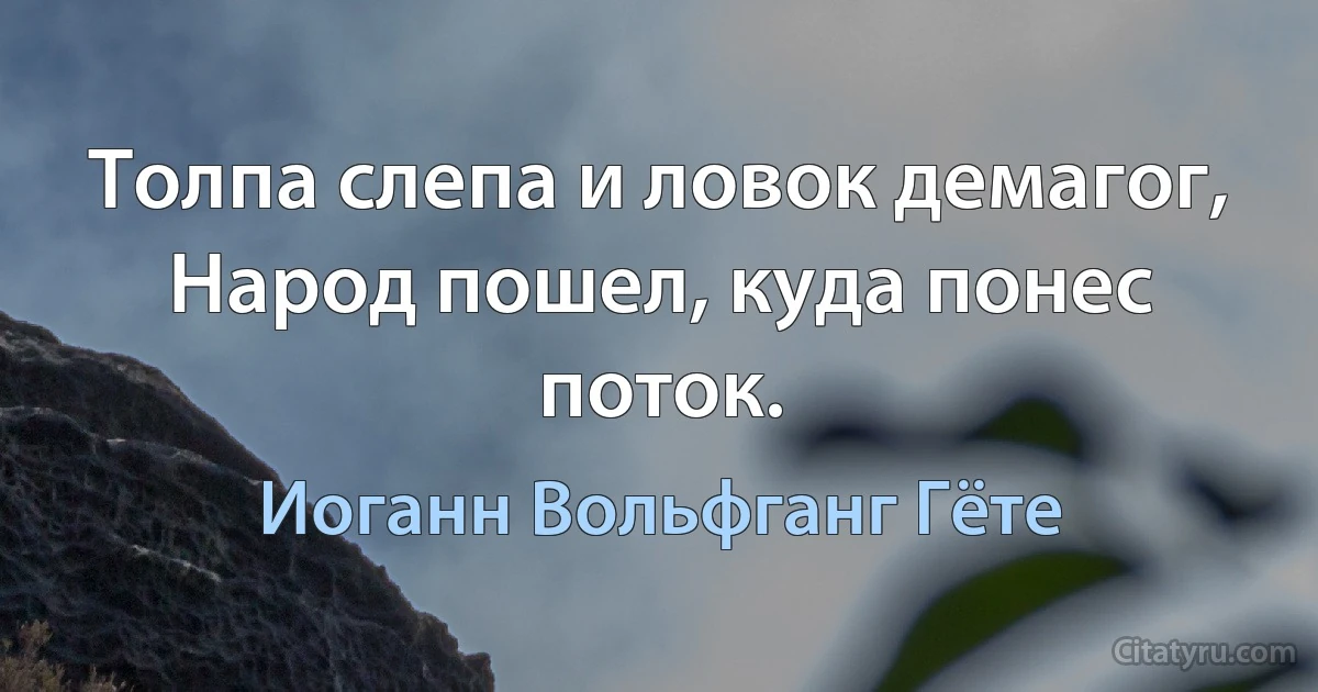 Толпа слепа и ловок демагог,
Народ пошел, куда понес поток. (Иоганн Вольфганг Гёте)