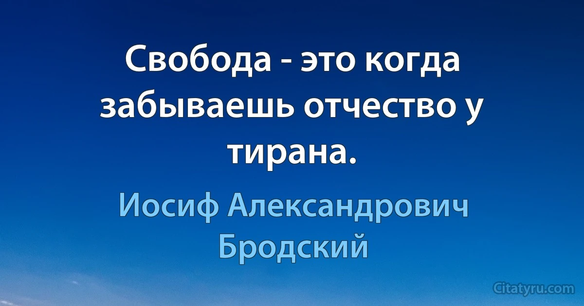 Свобода - это когда забываешь отчество у тирана. (Иосиф Александрович Бродский)