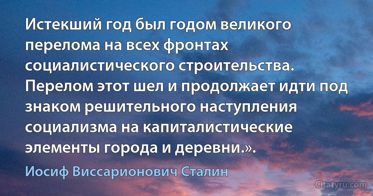 Истекший год был годом великого перелома на всех фронтах социалистического строительства. Перелом этот шел и продолжает идти под знаком решительного наступления социализма на капиталистические элементы города и деревни.». (Иосиф Виссарионович Сталин)