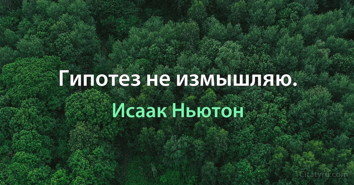 Гипотез не измышляю. (Исаак Ньютон)