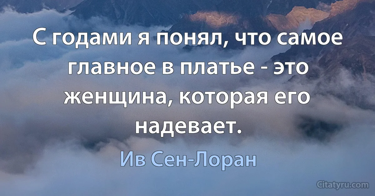 С годами я понял, что самое главное в платье - это женщина, которая его надевает. (Ив Сен-Лоран)