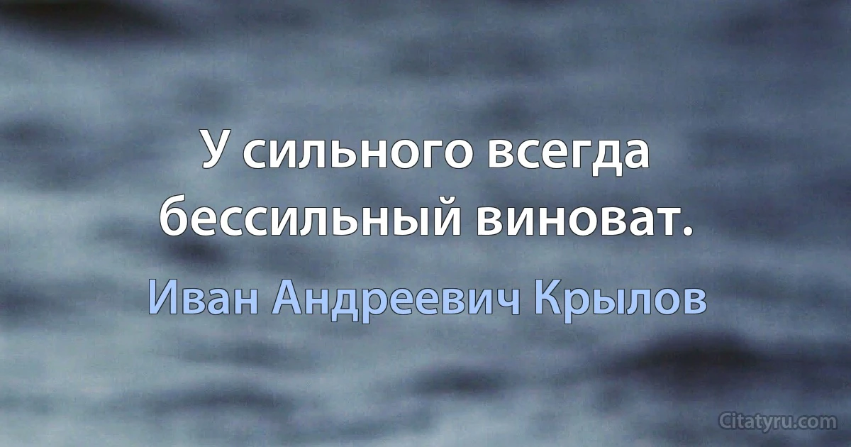 У сильного всегда бессильный виноват. (Иван Андреевич Крылов)