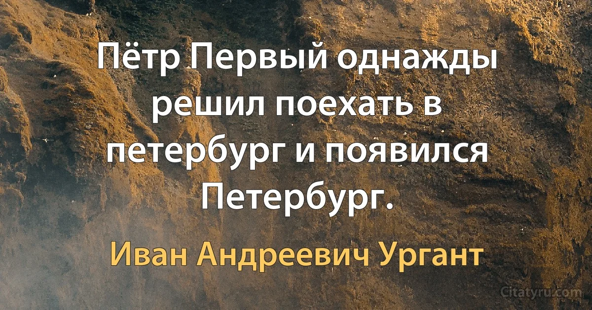 Пётр Первый однажды решил поехать в петербург и появился Петербург. (Иван Андреевич Ургант)