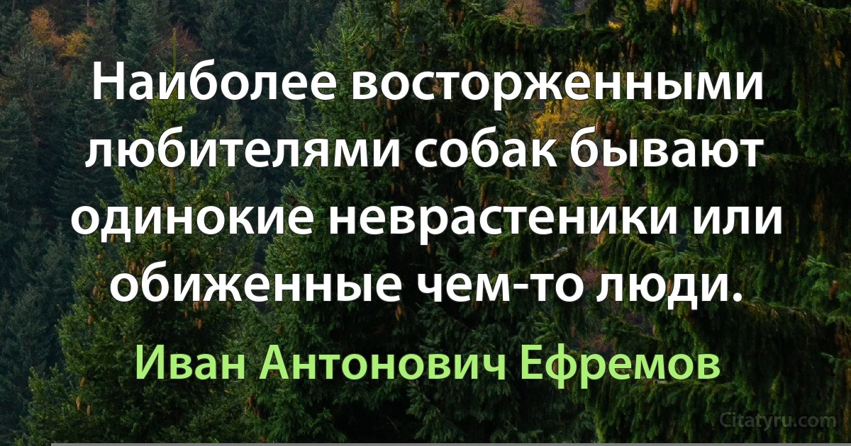 Наиболее восторженными любителями собак бывают одинокие неврастеники или обиженные чем-то люди. (Иван Антонович Ефремов)