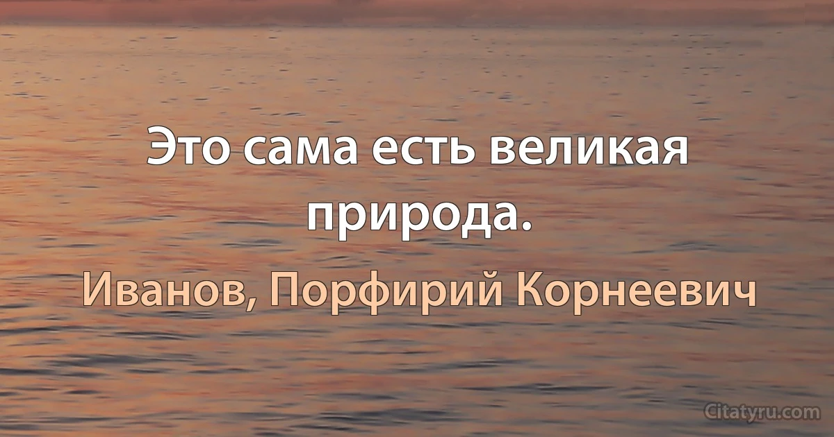 Это сама есть великая природа. (Иванов, Порфирий Корнеевич)